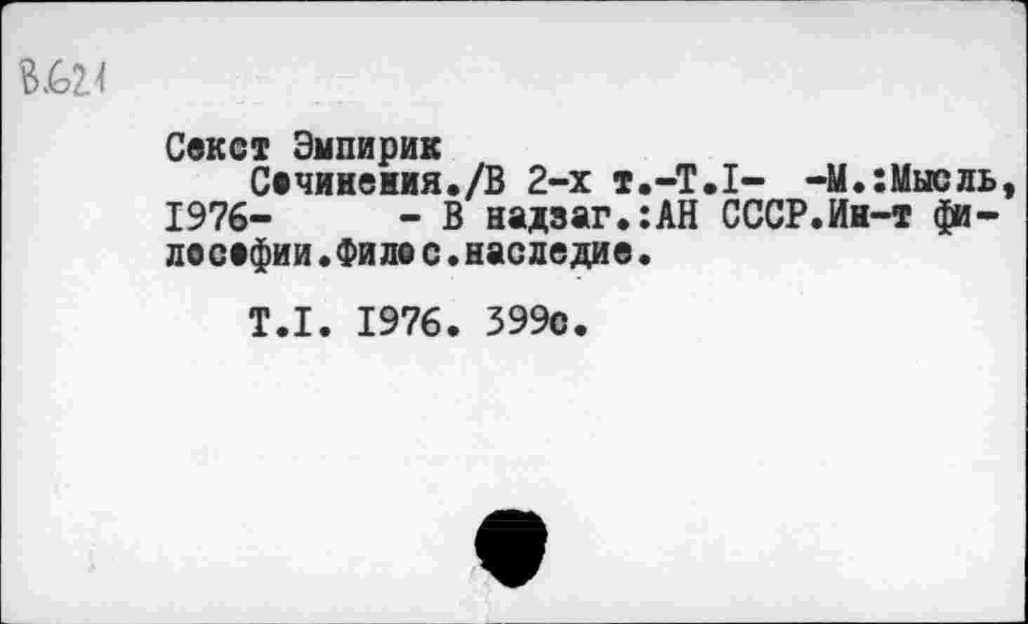 ﻿Секст Эмпирик
Сечинеиия./В 2-х т.-ТЛ- -М.:Мысль, 1976-	- В надзаг.:АН СССР.Ин-т фи-
лосефии. Фи ле с.наследие•
Т.1. 1976. 399с.